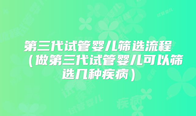 第三代试管婴儿筛选流程（做第三代试管婴儿可以筛选几种疾病）