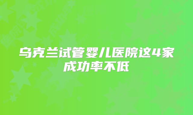 乌克兰试管婴儿医院这4家成功率不低