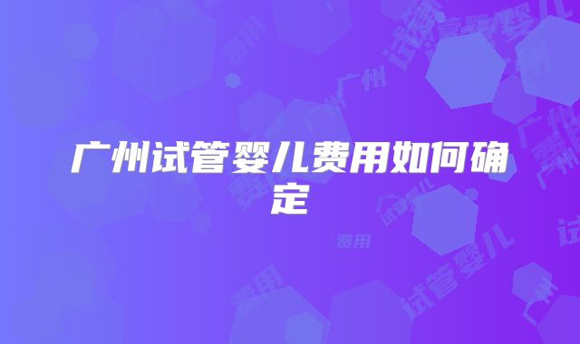 广州试管婴儿费用如何确定