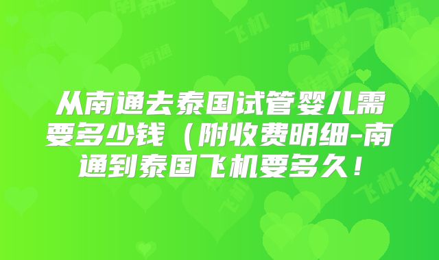 从南通去泰国试管婴儿需要多少钱(附收费明细-南通到泰国飞机要多久!