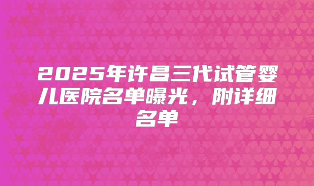2025年许昌三代试管婴儿医院名单曝光，附详细名单