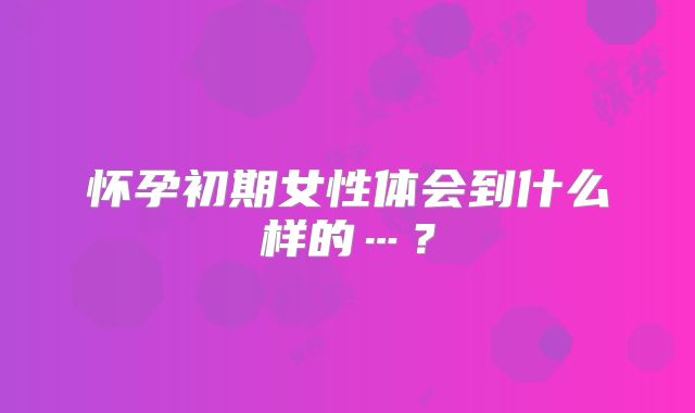 怀孕初期女性体会到什么样的…？