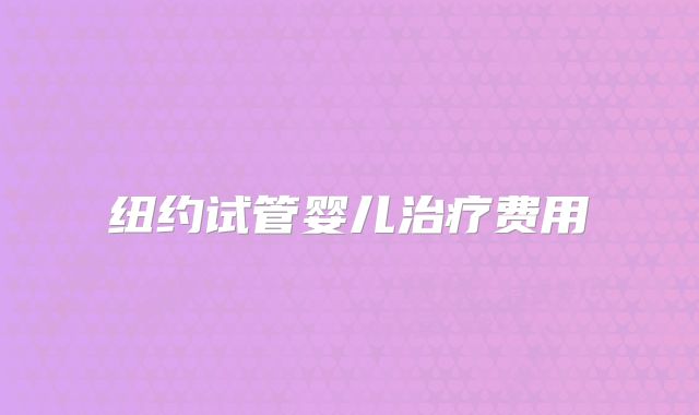 纽约试管婴儿治疗费用