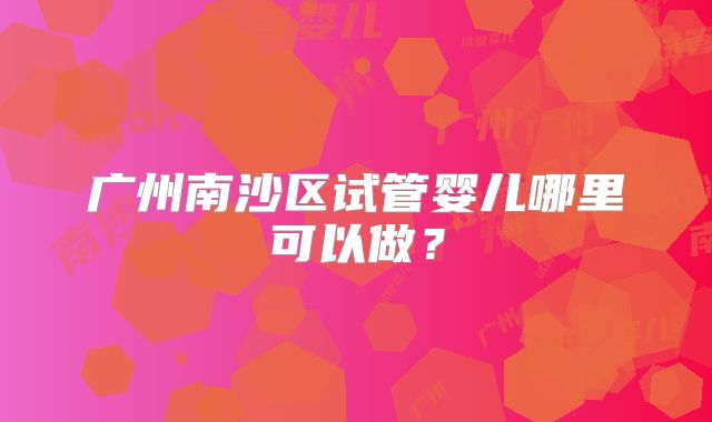 广州南沙区试管婴儿哪里可以做？