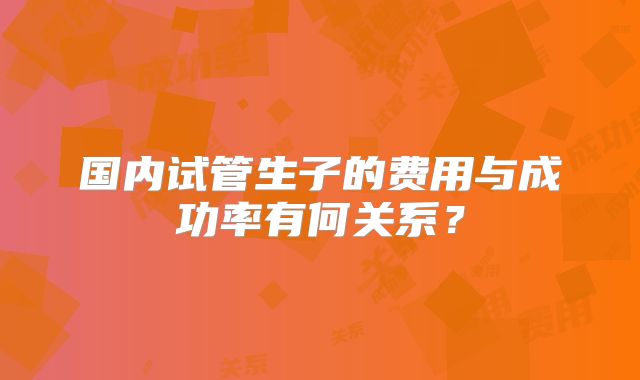 国内试管生子的费用与成功率有何关系？