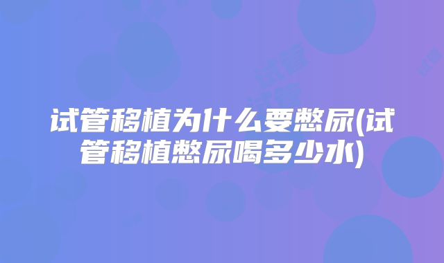 试管移植为什么要憋尿(试管移植憋尿喝多少水)