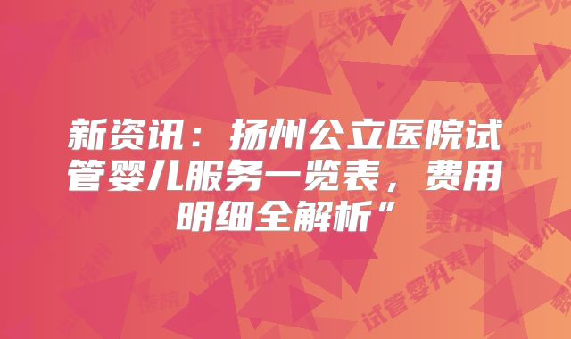 新资讯:扬州公立医院试管婴儿服务一览表,费用明细全解析”