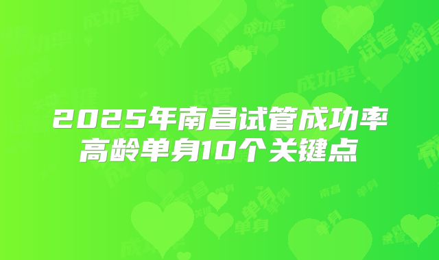 2025年南昌试管成功率高龄单身10个关键点
