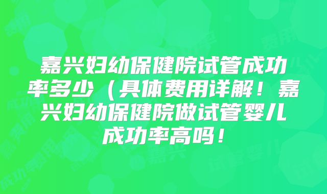 嘉兴妇幼保健院试管成功率多少(具体费用详解!嘉兴妇幼保健院做试管婴儿成功率高吗!
