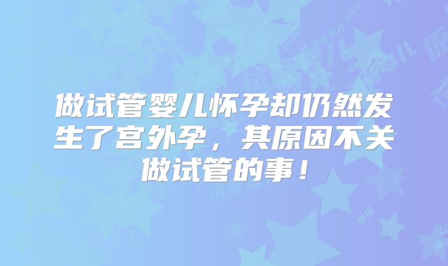 做试管婴儿怀孕却仍然发生了宫外孕，其原因不关做试管的事！