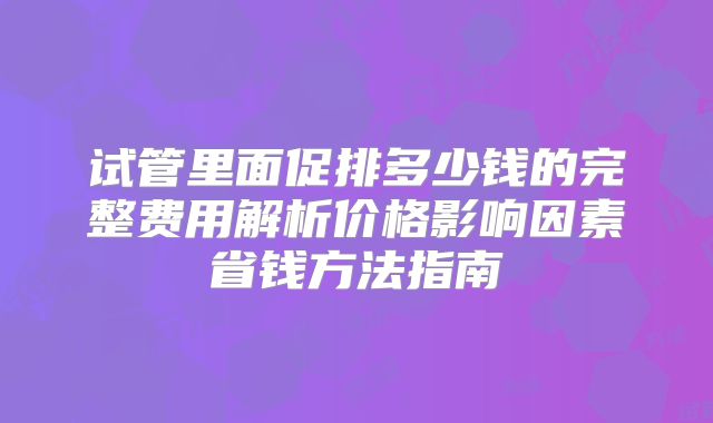 试管里面促排多少钱的完整费用解析价格影响因素省钱方法指南
