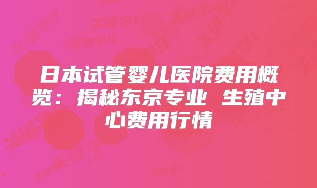 日本试管婴儿医院费用概览：揭秘东京专业 生殖中心费用行情