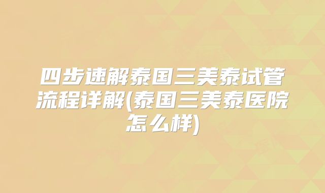 四步速解泰国三美泰试管流程详解(泰国三美泰医院怎么样)