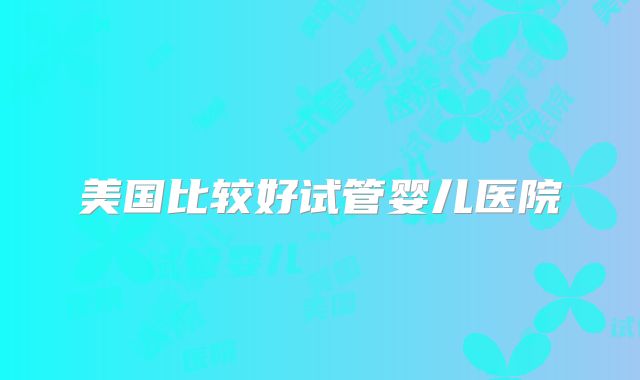 美国比较好试管婴儿医院