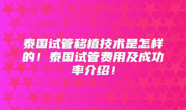 泰国试管移植技术是怎样的！泰国试管费用及成功率介绍！