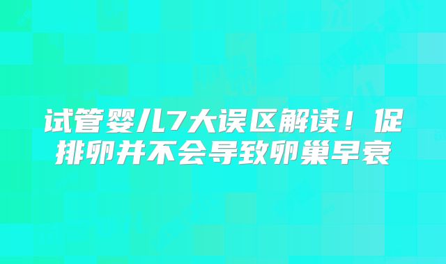 试管婴儿7大误区解读！促排卵并不会导致卵巢早衰