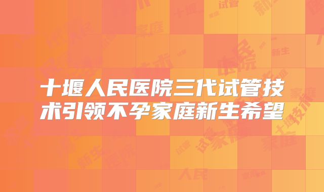 十堰人民医院三代试管技术引领不孕家庭新生希望