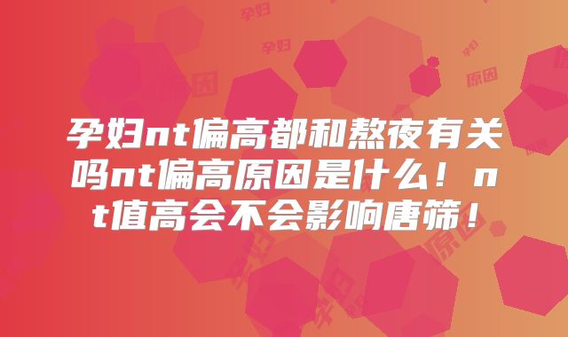 孕妇nt偏高都和熬夜有关吗nt偏高原因是什么!nt值高会不会影响唐筛!