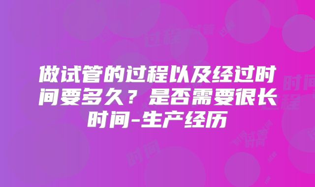 做试管的过程以及经过时间要多久？是否需要很长时间-生产经历