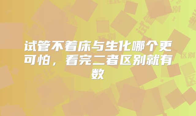 试管不着床与生化哪个更可怕，看完二者区别就有数