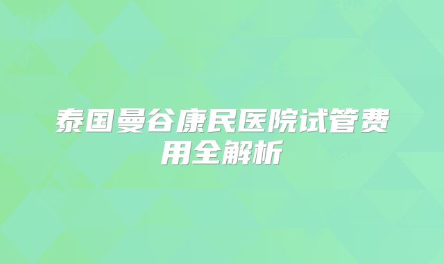 泰国曼谷康民医院试管费用全解析