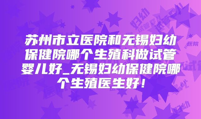 苏州市立医院和无锡妇幼保健院哪个生殖科做试管婴儿好_无锡妇幼保健院哪个生殖医生好!