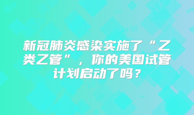 新冠肺炎感染实施了“乙类乙管”，你的美国试管计划启动了吗？