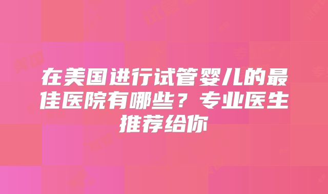 在美国进行试管婴儿的最佳医院有哪些？专业医生推荐给你