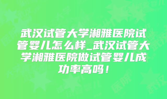 武汉试管大学湘雅医院试管婴儿怎么样_武汉试管大学湘雅医院做试管婴儿成功率高吗!