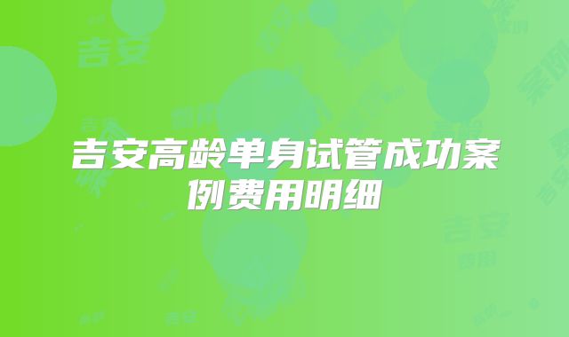 吉安高龄单身试管成功案例费用明细