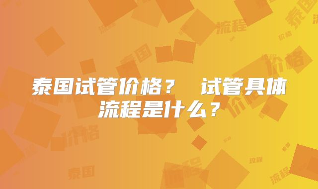 泰国试管价格？ 试管具体流程是什么？