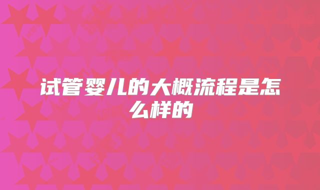 试管婴儿的大概流程是怎么样的