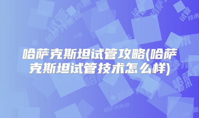 哈萨克斯坦试管攻略(哈萨克斯坦试管技术怎么样)