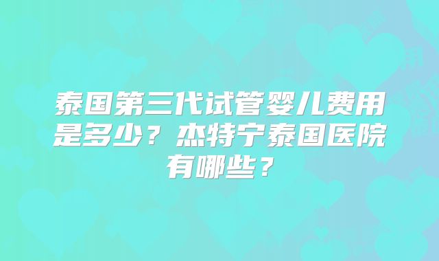 泰国第三代试管婴儿费用是多少？杰特宁泰国医院有哪些？