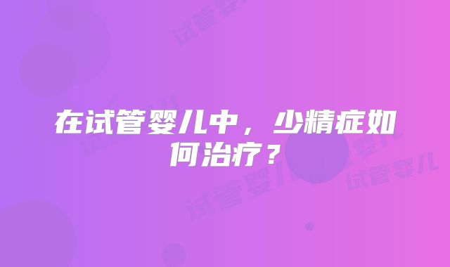 在试管婴儿中，少精症如何治疗？