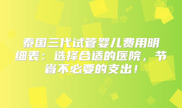 泰国三代试管婴儿费用明细表：选择合适的医院，节省不必要的支出！
