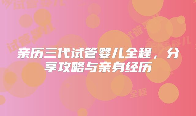 亲历三代试管婴儿全程，分享攻略与亲身经历