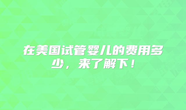 在美国试管婴儿的费用多少，来了解下！