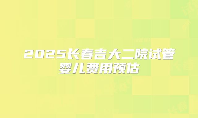2025长春吉大二院试管婴儿费用预估