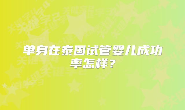 单身在泰国试管婴儿成功率怎样?