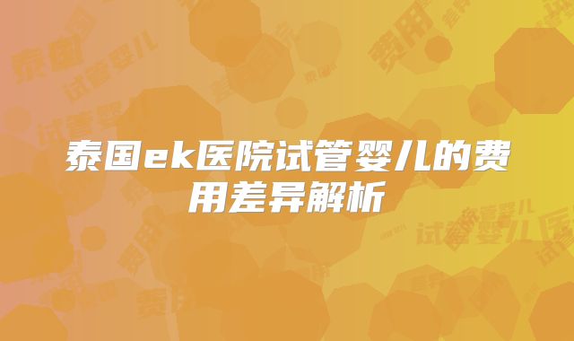 泰国ek医院试管婴儿的费用差异解析