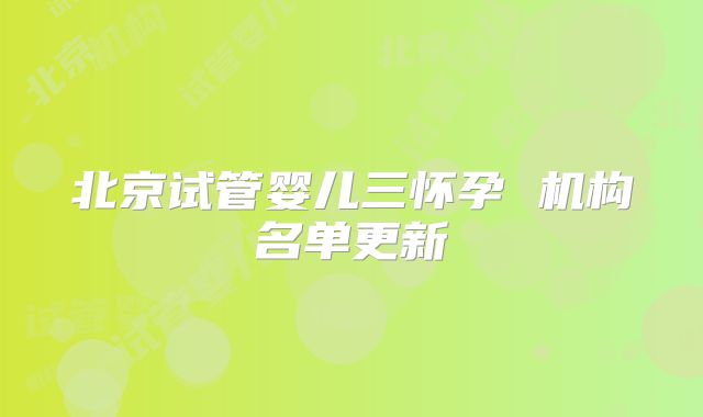 北京试管婴儿三怀孕 机构名单更新