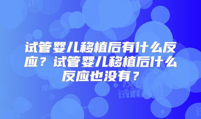 试管婴儿移植后有什么反应？试管婴儿移植后什么反应也没有？