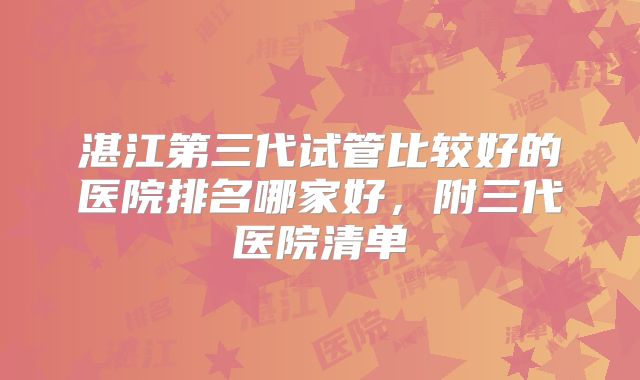 湛江第三代试管比较好的医院排名哪家好,附三代医院清单