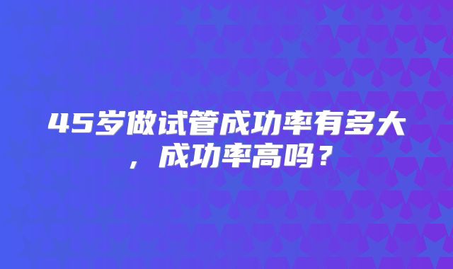45岁做试管成功率有多大，成功率高吗？