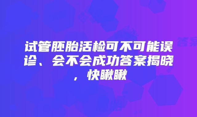 试管胚胎活检可不可能误诊、会不会成功答案揭晓，快瞅瞅