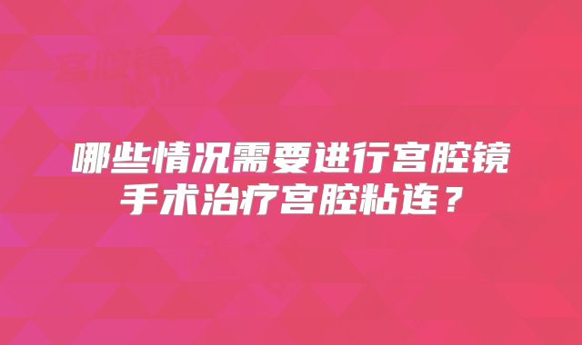 哪些情况需要进行宫腔镜手术治疗宫腔粘连？