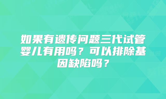 如果有遗传问题三代试管婴儿有用吗?可以排除基因缺陷吗?