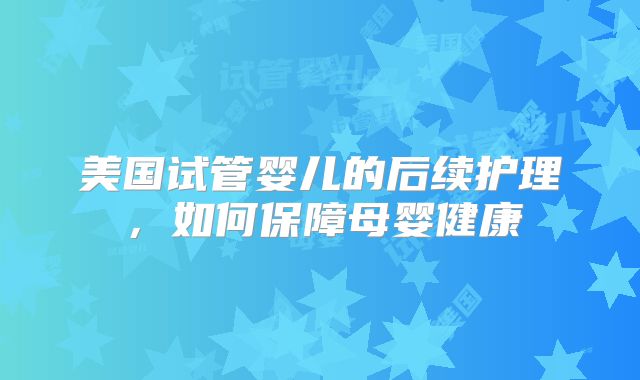 美国试管婴儿的后续护理，如何保障母婴健康