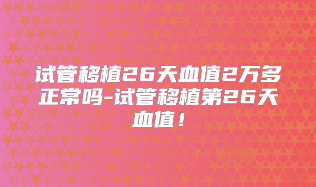 试管移植26天血值2万多正常吗-试管移植第26天血值!